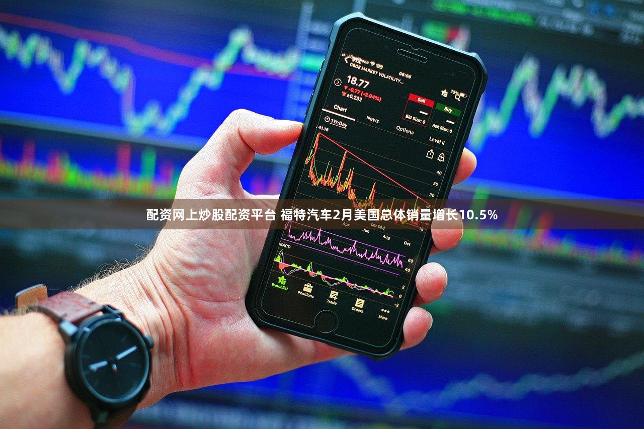 配资网上炒股配资平台 福特汽车2月美国总体销量增长10.5%