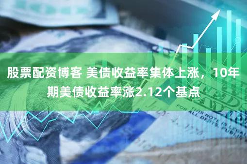 股票配资博客 美债收益率集体上涨，10年期美债收益率涨2.12个基点