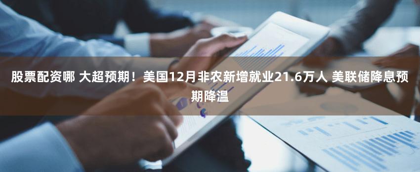 股票配资哪 大超预期！美国12月非农新增就业21.6万人 美联储降息预期降温
