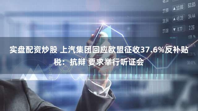 实盘配资炒股 上汽集团回应欧盟征收37.6%反补贴税：抗辩 要求举行听证会