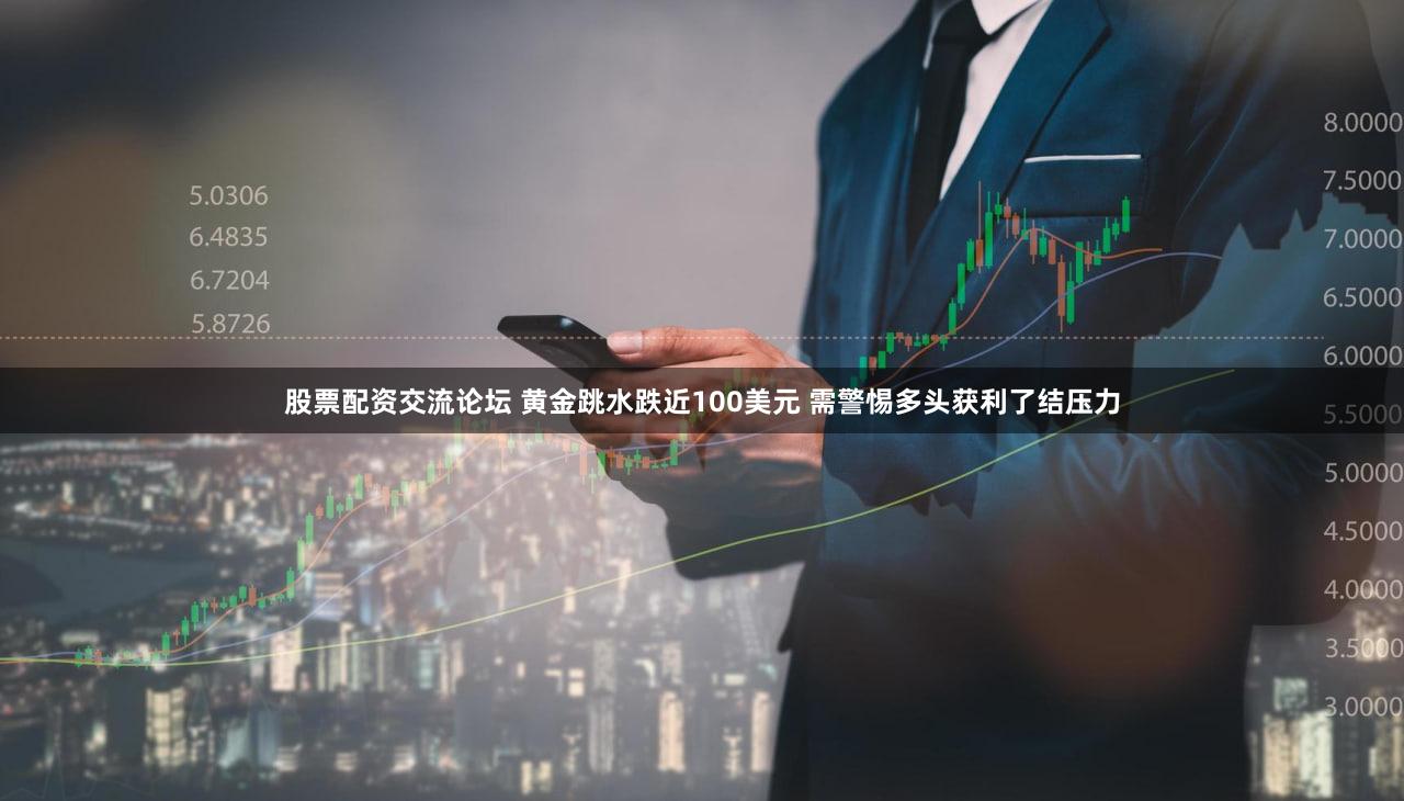 股票配资交流论坛 黄金跳水跌近100美元 需警惕多头获利了结压力
