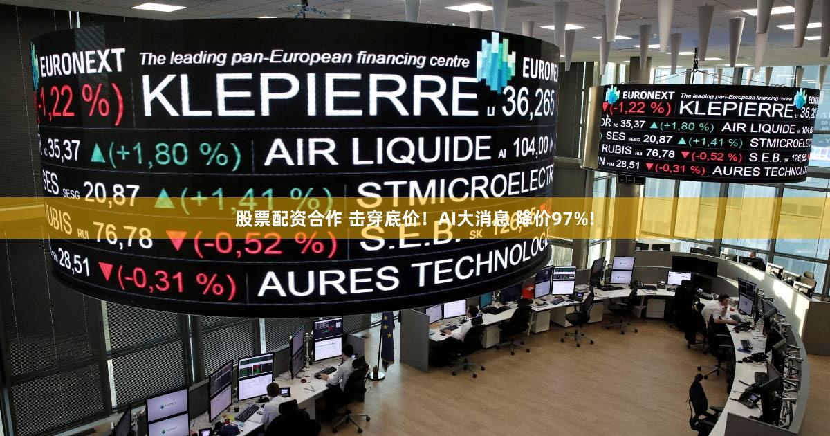 股票配资合作 击穿底价！AI大消息 降价97%!