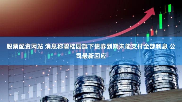 股票配资网站 消息称碧桂园旗下债券到期未能支付全部利息 公司最新回应