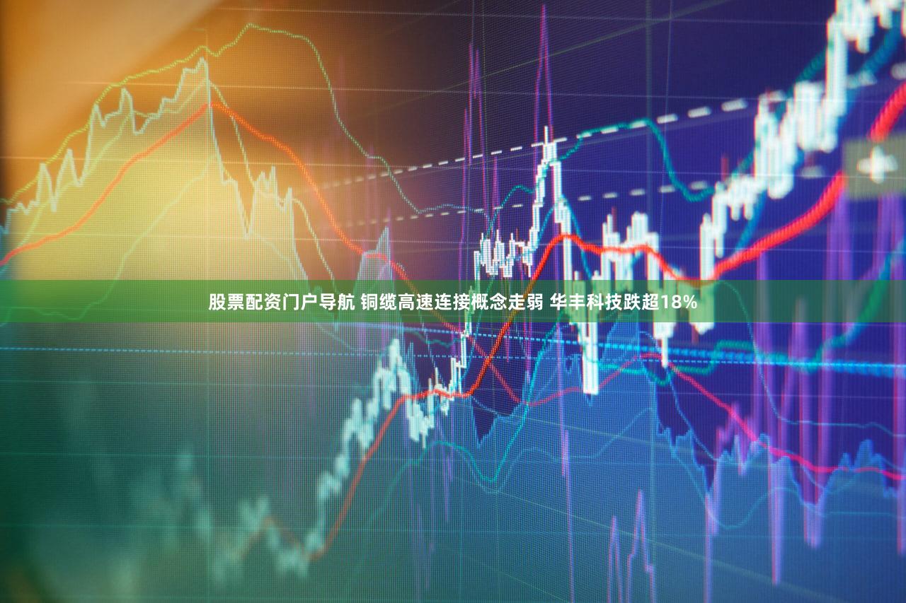 股票配资门户导航 铜缆高速连接概念走弱 华丰科技跌超18%