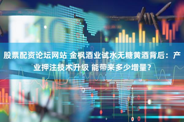 股票配资论坛网站 金枫酒业试水无糖黄酒背后：产业押注技术升级 能带来多少增量？