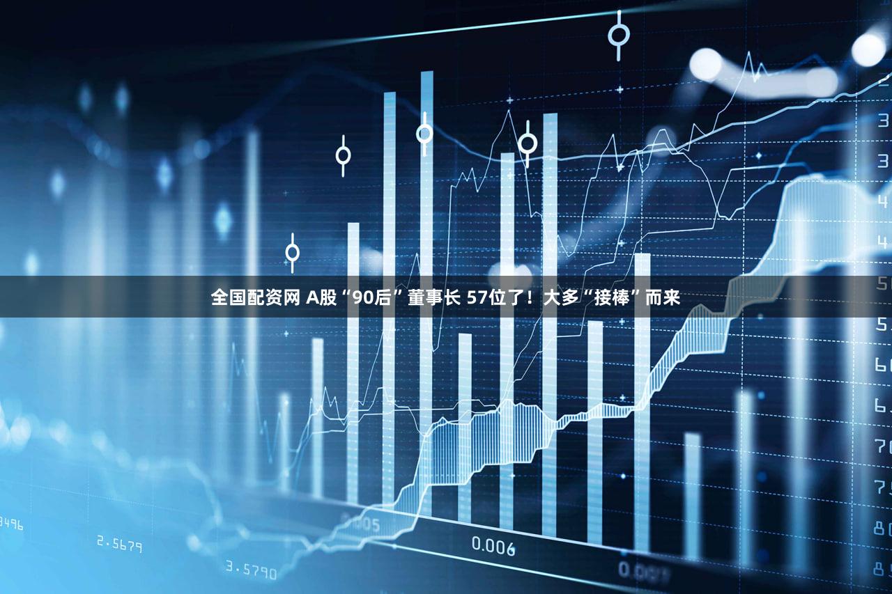 全国配资网 A股“90后”董事长 57位了！大多“接棒”而来