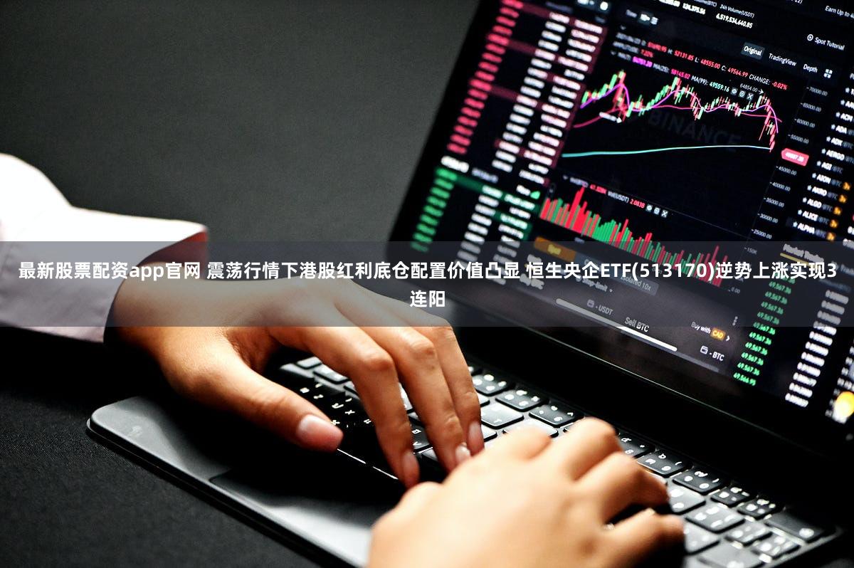 最新股票配资app官网 震荡行情下港股红利底仓配置价值凸显 恒生央企ETF(513170)逆势上涨实现3连阳