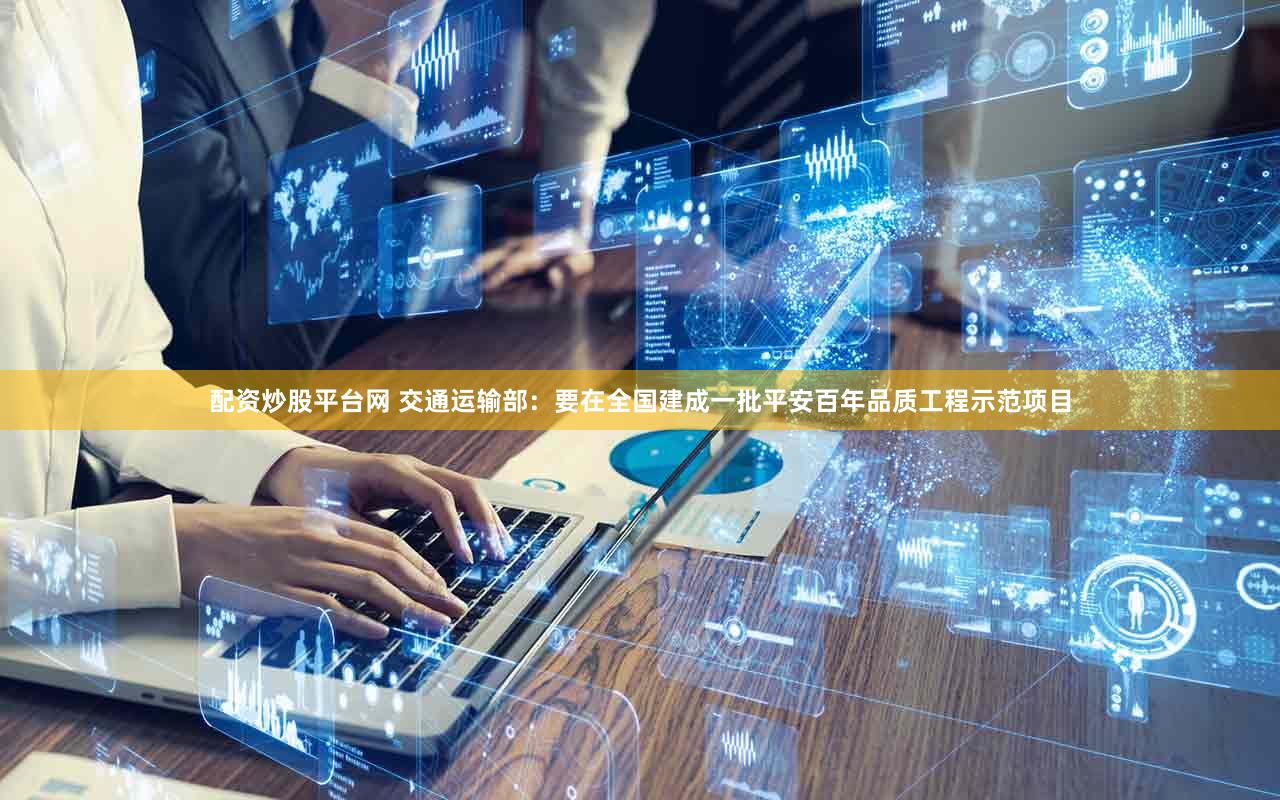 配资炒股平台网 交通运输部：要在全国建成一批平安百年品质工程示范项目