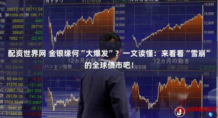 配资世界网 金银缘何“大爆发”？一文读懂：来看看“雪崩”的全球债市吧！