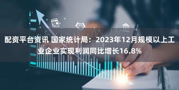 配资平台资讯 国家统计局：2023年12月规模以上工业企业实现利润同比增长16.8%