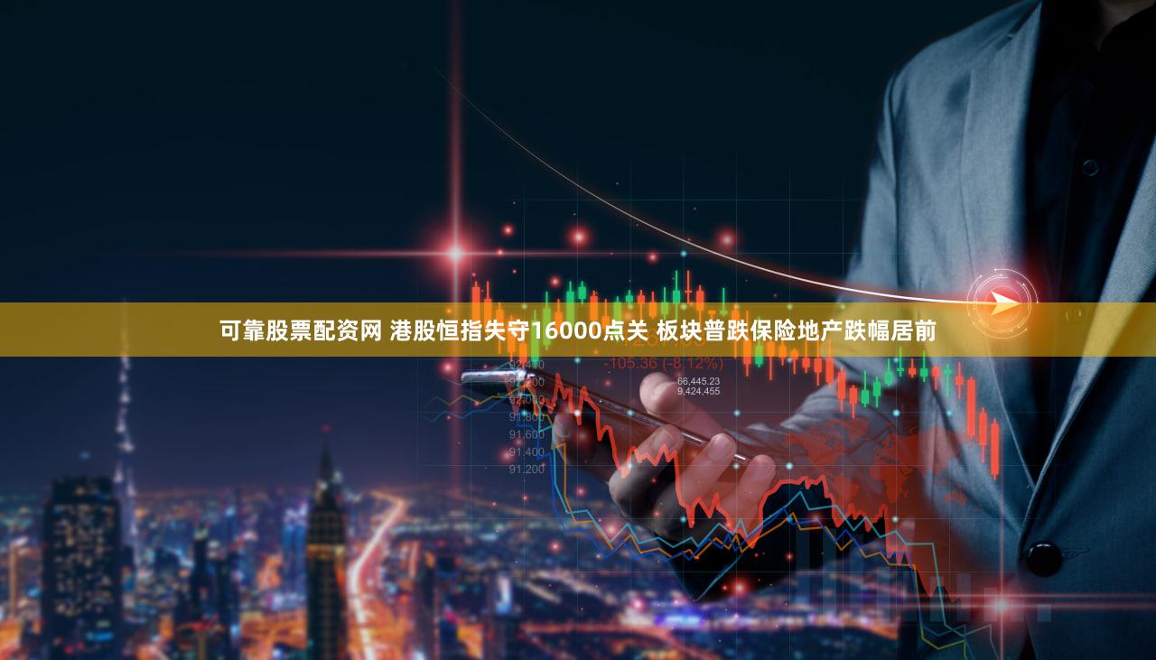 可靠股票配资网 港股恒指失守16000点关 板块普跌保险地产跌幅居前