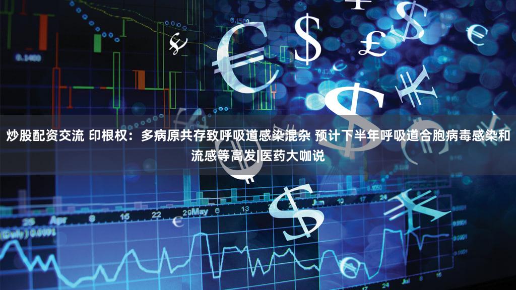 炒股配资交流 印根权：多病原共存致呼吸道感染混杂 预计下半年呼吸道合胞病毒感染和流感等高发|医药大咖说