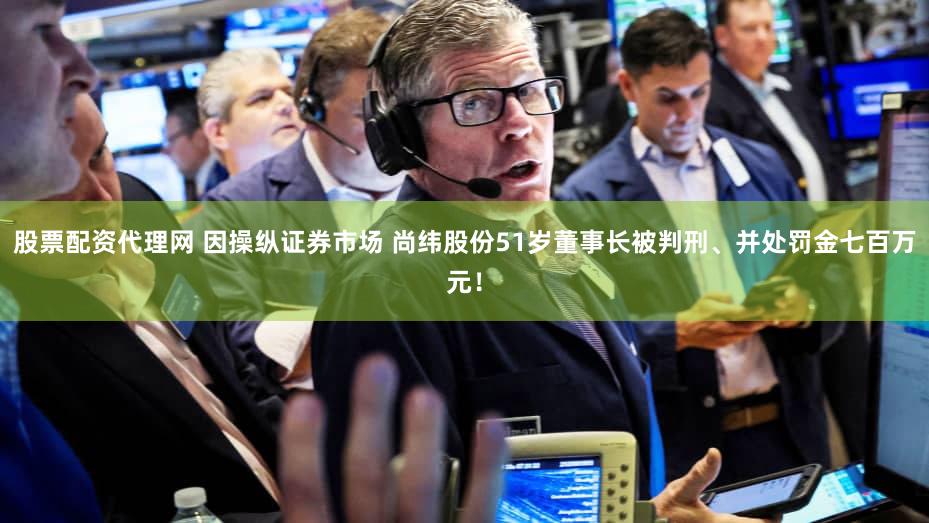 股票配资代理网 因操纵证券市场 尚纬股份51岁董事长被判刑、并处罚金七百万元！