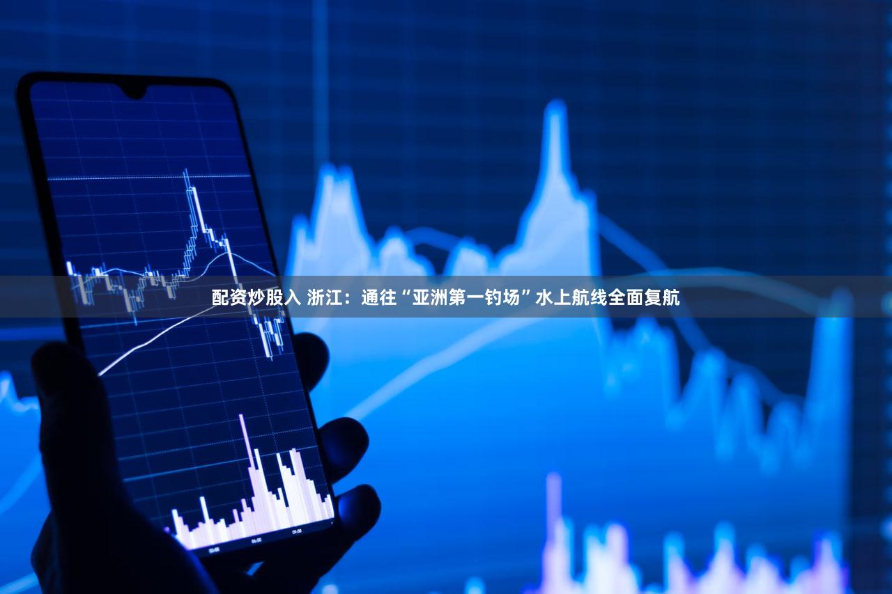 配资炒股入 浙江：通往“亚洲第一钓场”水上航线全面复航