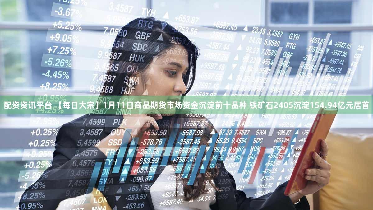 配资资讯平台 【每日大宗】1月11日商品期货市场资金沉淀前十品种 铁矿石2405沉淀154.94亿元居首