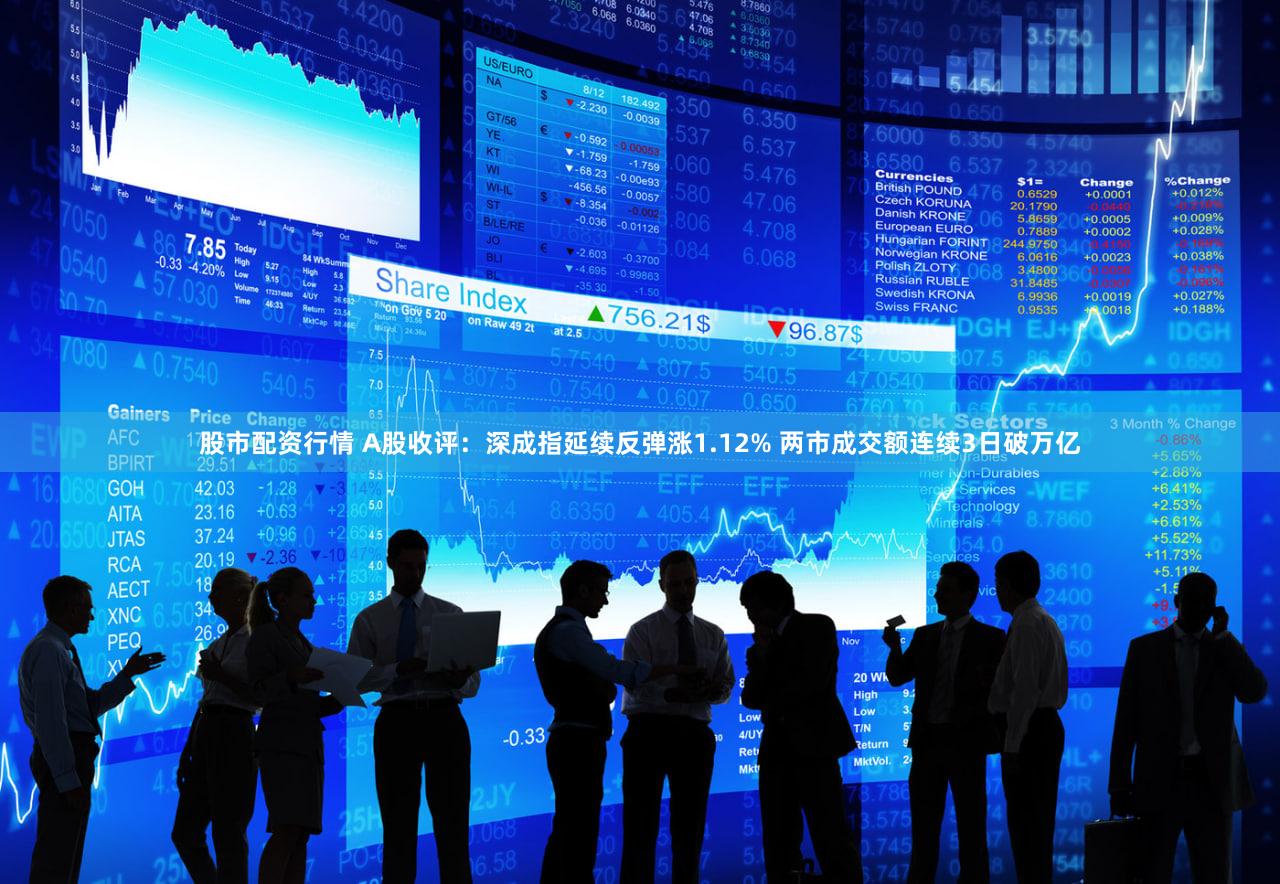 股市配资行情 A股收评：深成指延续反弹涨1.12% 两市成交额连续3日破万亿