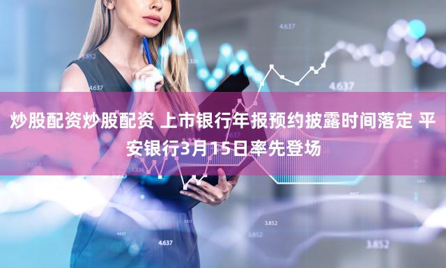 炒股配资炒股配资 上市银行年报预约披露时间落定 平安银行3月15日率先登场