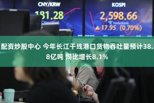 配资炒股中心 今年长江干线港口货物吞吐量预计38.8亿吨 同比增长8.1%