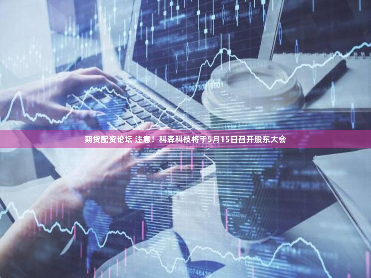 期货配资论坛 注意！科森科技将于5月15日召开股东大会