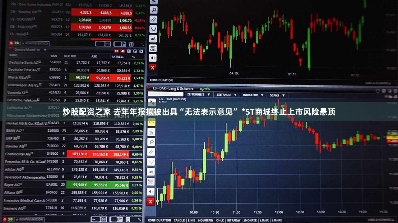 炒股配资之家 去年年报拟被出具“无法表示意见” *ST商城终止上市风险悬顶