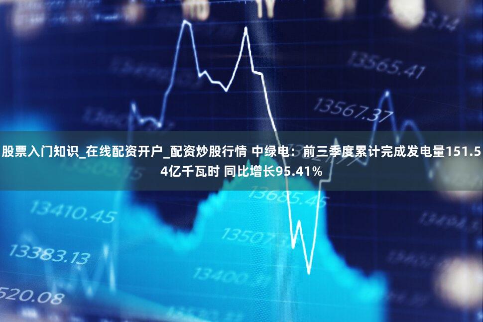 股票入门知识_在线配资开户_配资炒股行情 中绿电：前三季度累计完成发电量151.54亿千瓦时 同比增长95.41%