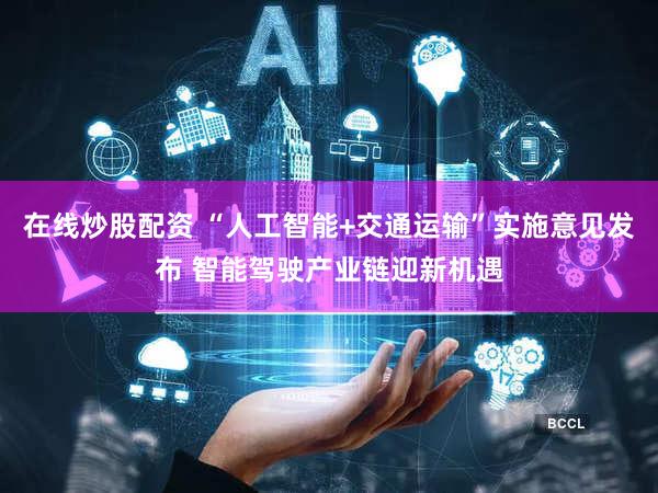 在线炒股配资 “人工智能+交通运输”实施意见发布 智能驾驶产业链迎新机遇