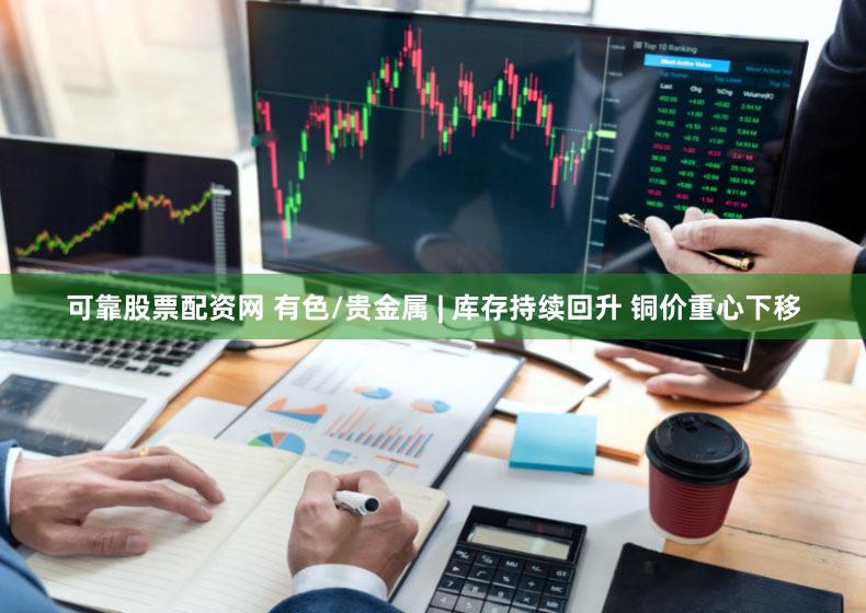 可靠股票配资网 有色/贵金属 | 库存持续回升 铜价重心下移