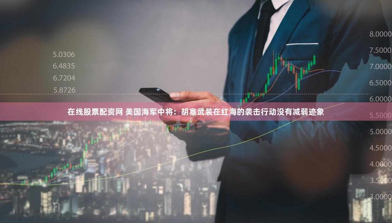 在线股票配资网 美国海军中将：胡塞武装在红海的袭击行动没有减弱迹象