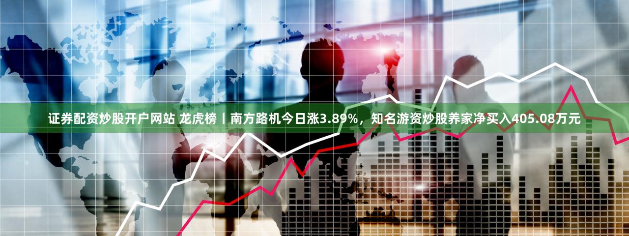 证券配资炒股开户网站 龙虎榜丨南方路机今日涨3.89%，知名游资炒股养家净买入405.08万元