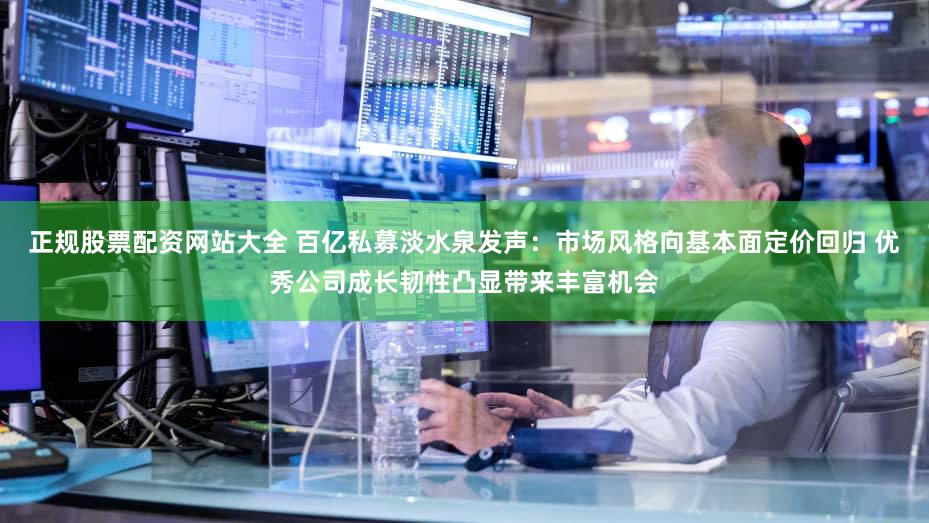正规股票配资网站大全 百亿私募淡水泉发声：市场风格向基本面定价回归 优秀公司成长韧性凸显带来丰富机会