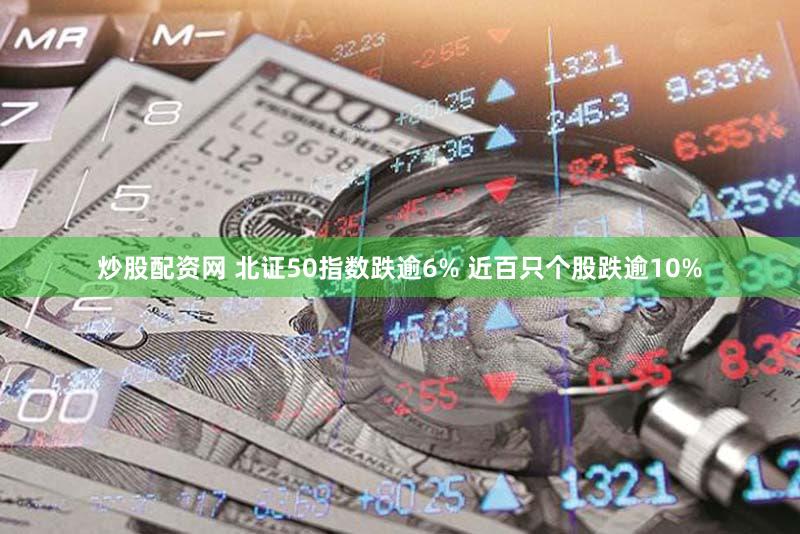 炒股配资网 北证50指数跌逾6% 近百只个股跌逾10%