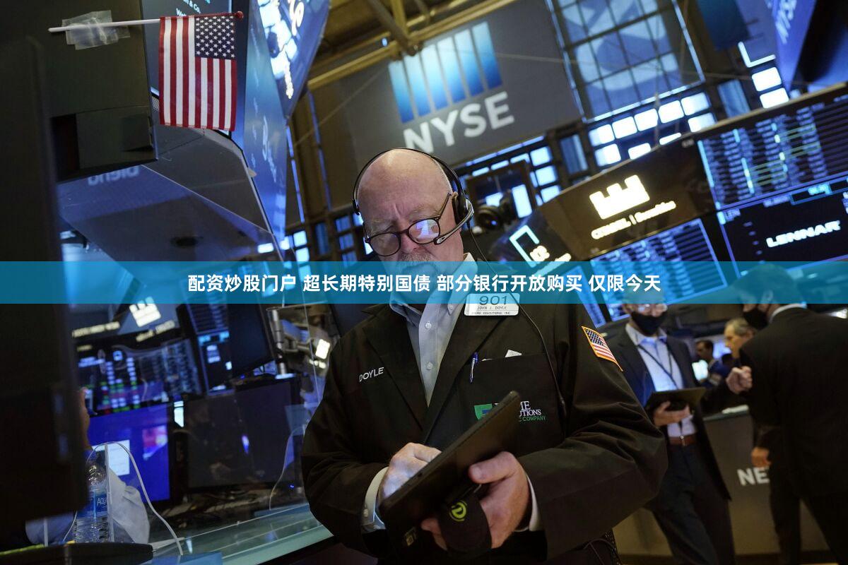 配资炒股门户 超长期特别国债 部分银行开放购买 仅限今天