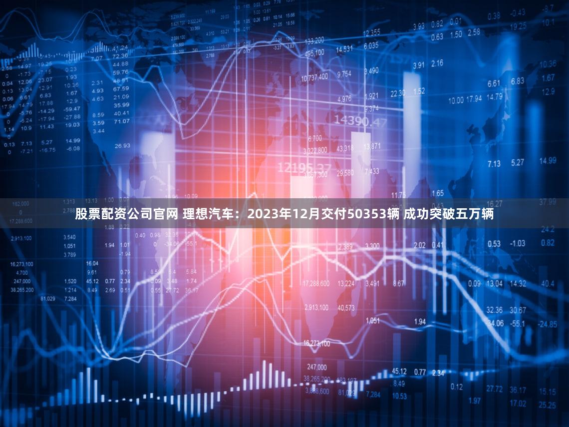 股票配资公司官网 理想汽车：2023年12月交付50353辆 成功突破五万辆