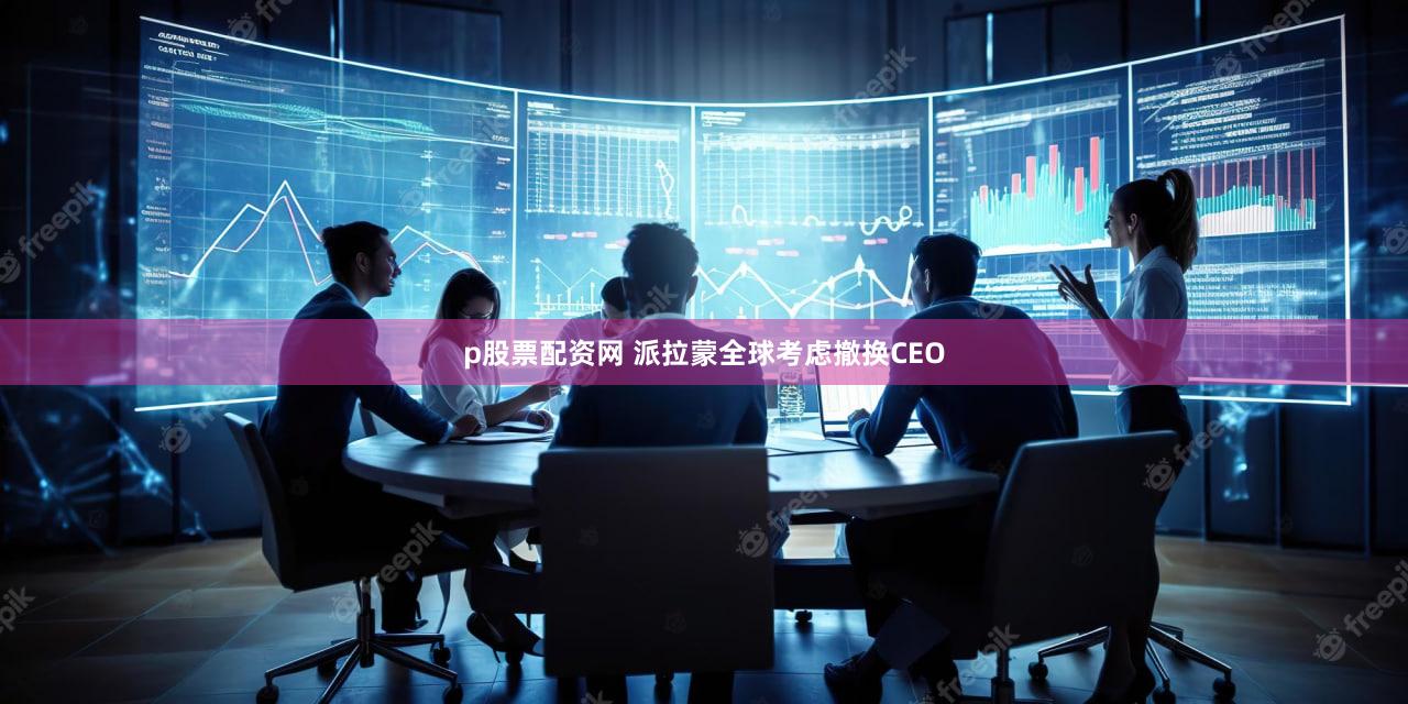 p股票配资网 派拉蒙全球考虑撤换CEO