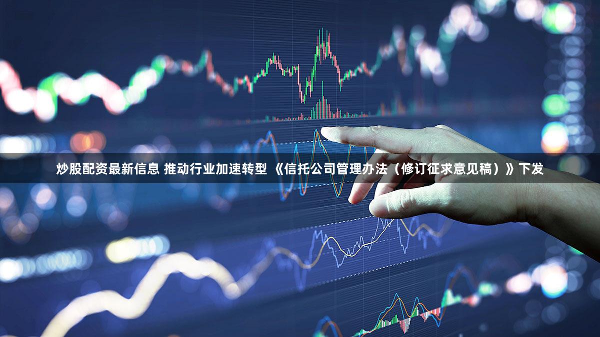 炒股配资最新信息 推动行业加速转型 《信托公司管理办法（修订征求意见稿）》下发