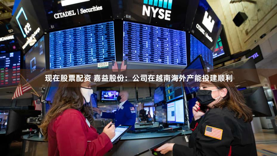 现在股票配资 嘉益股份：公司在越南海外产能投建顺利