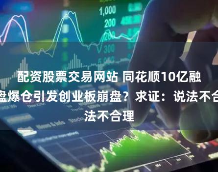 配资股票交易网站 同花顺10亿融资盘爆仓引发创业板崩盘？求证：说法不合理