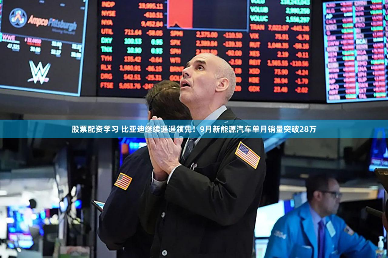 股票配资学习 比亚迪继续遥遥领先！9月新能源汽车单月销量突破28万