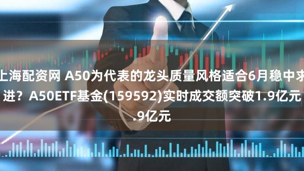 上海配资网 A50为代表的龙头质量风格适合6月稳中求进？A50ETF基金(159592)实时成交额突破1.9亿元