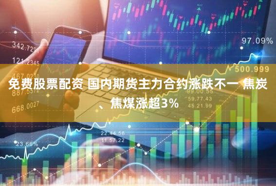 免费股票配资 国内期货主力合约涨跌不一 焦炭、焦煤涨超3%