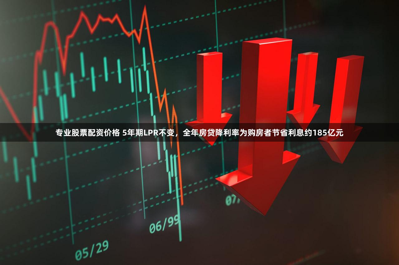专业股票配资价格 5年期LPR不变，全年房贷降利率为购房者节省利息约185亿元