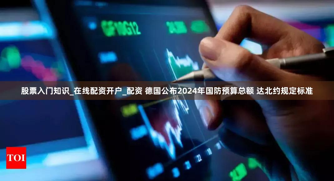 股票入门知识_在线配资开户_配资 德国公布2024年国防预算总额 达北约规定标准