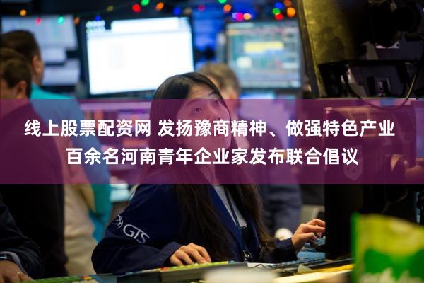 线上股票配资网 发扬豫商精神、做强特色产业 百余名河南青年企业家发布联合倡议