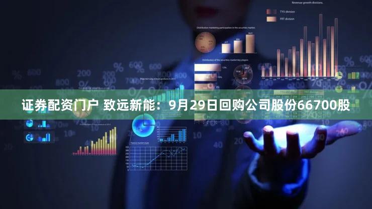 证券配资门户 致远新能：9月29日回购公司股份66700股