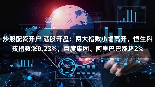 炒股配资开户 港股开盘：两大指数小幅高开，恒生科技指数涨0.23%，百度集团、阿里巴巴涨超2%