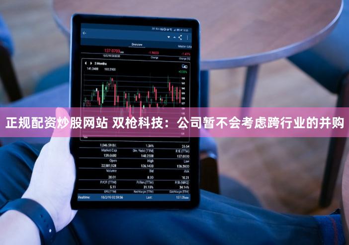 正规配资炒股网站 双枪科技:公司暂不会考虑跨行业的并购