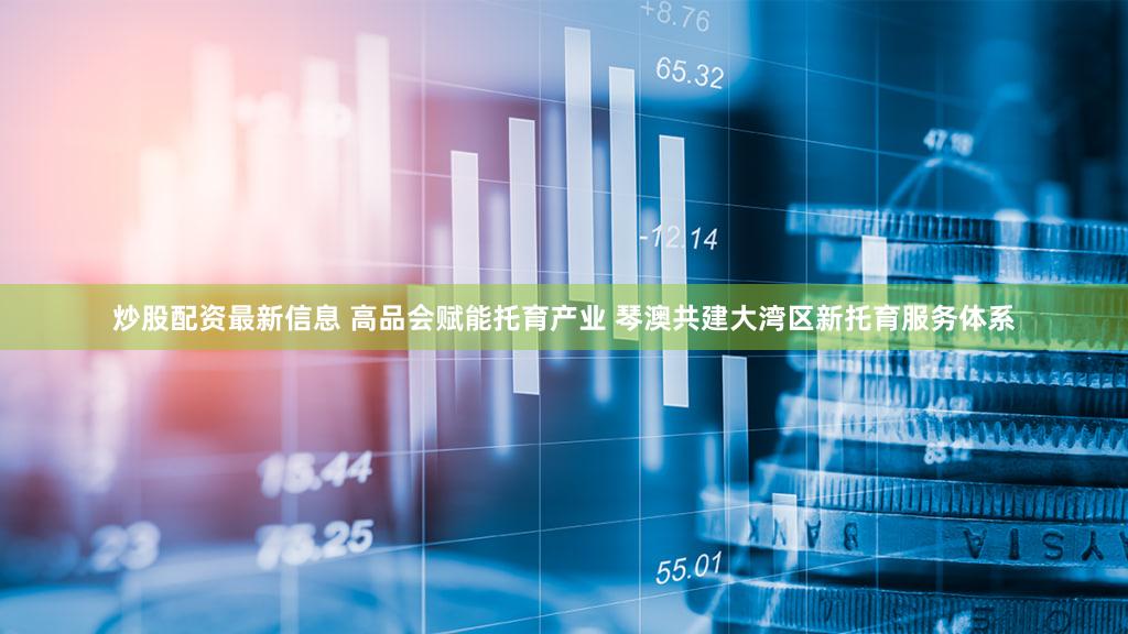 炒股配资最新信息 高品会赋能托育产业 琴澳共建大湾区新托育服务体系