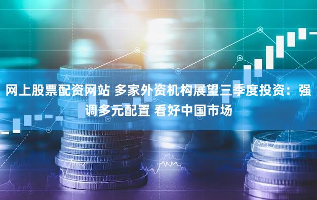 网上股票配资网站 多家外资机构展望三季度投资:强调多元配置 看好中国市场