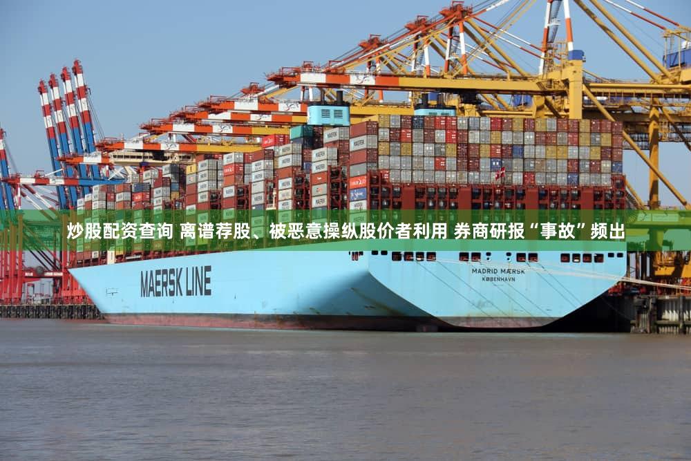 炒股配资查询 离谱荐股、被恶意操纵股价者利用 券商研报“事故”频出