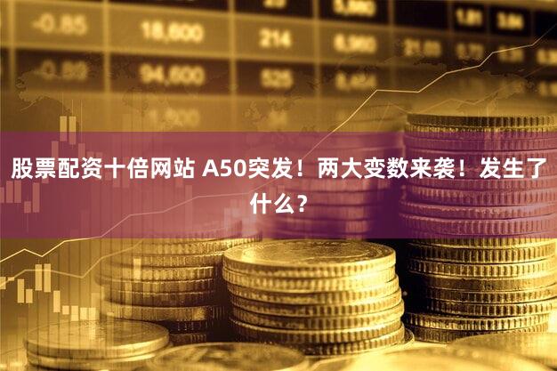 股票配资十倍网站 A50突发！两大变数来袭！发生了什么？